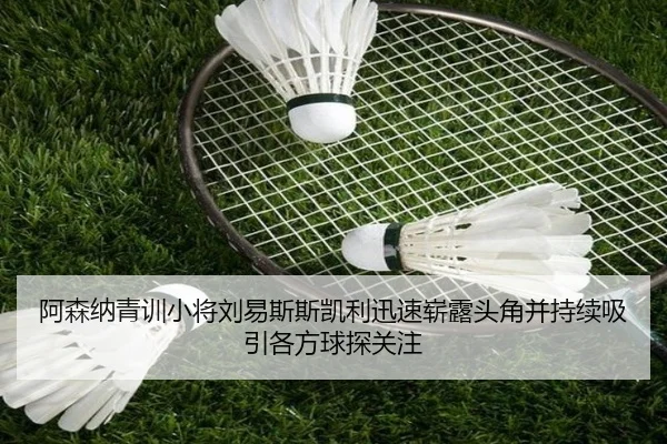 阿森纳青训小将刘易斯斯凯利迅速崭露头角并持续吸引各方球探关注