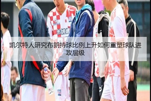 凯尔特人研究布朗持球比例上升如何重塑球队进攻层级