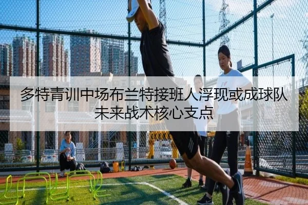 多特青训中场布兰特接班人浮现或成球队未来战术核心支点