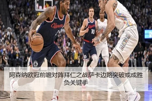 阿森纳欧冠前瞻对阵拜仁之战萨卡边路突破或成胜负关键手