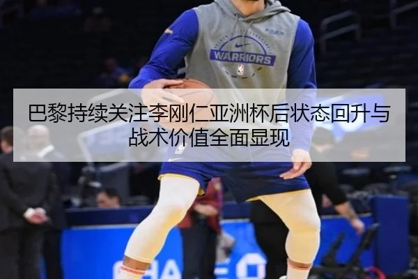 巴黎持续关注李刚仁亚洲杯后状态回升与战术价值全面显现