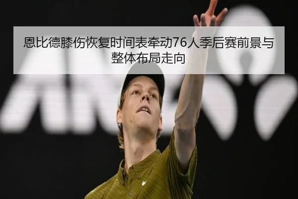 恩比德膝伤恢复时间表牵动76人季后赛前景与整体布局走向