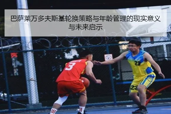 巴萨莱万多夫斯基轮换策略与年龄管理的现实意义与未来启示