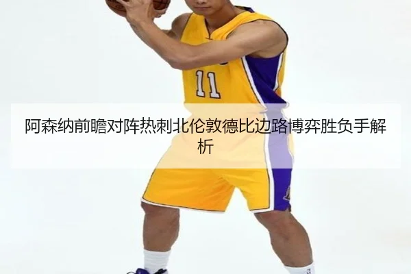 阿森纳前瞻对阵热刺北伦敦德比边路博弈胜负手解析